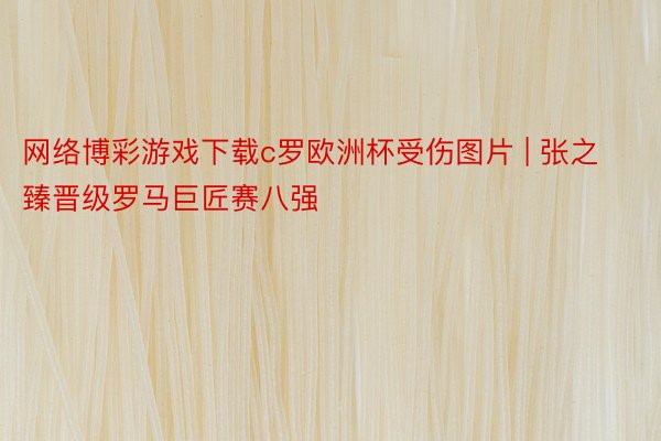 网络博彩游戏下载c罗欧洲杯受伤图片 | 张之臻晋级罗马巨匠赛八强