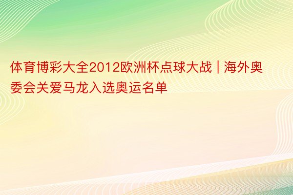 体育博彩大全2012欧洲杯点球大战 | 海外奥委会关爱马龙入选奥运名单