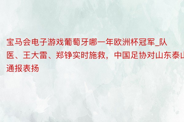 宝马会电子游戏葡萄牙哪一年欧洲杯冠军_队医、王大雷、郑铮实时施救，中国足协对山东泰山通报表扬