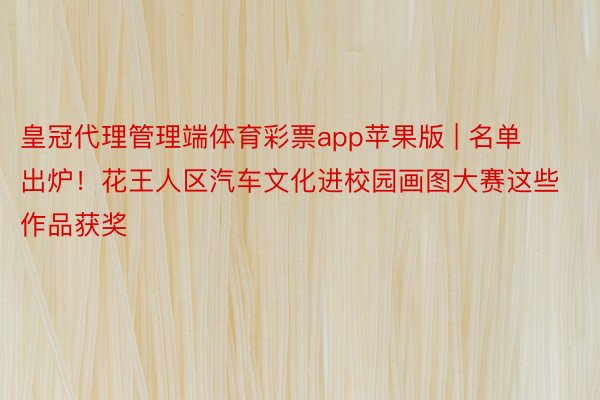 皇冠代理管理端体育彩票app苹果版 | 名单出炉！花王人区汽车文化进校园画图大赛这些作品获奖