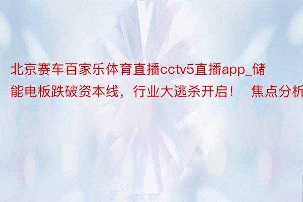 北京赛车百家乐体育直播cctv5直播app_储能电板跌破资本线，行业大逃杀开启！  焦点分析