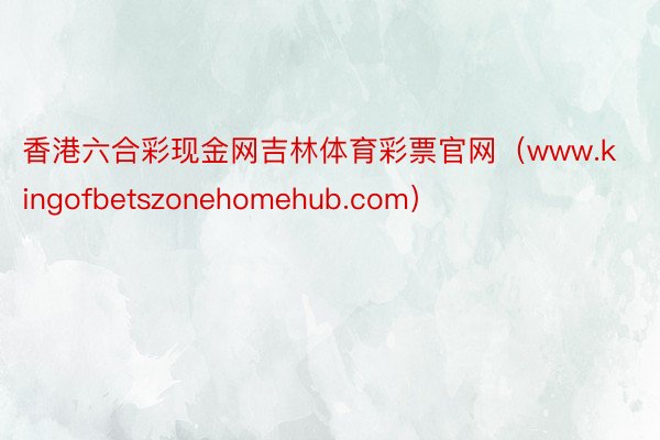 香港六合彩现金网吉林体育彩票官网（www.kingofbetszonehomehub.com）