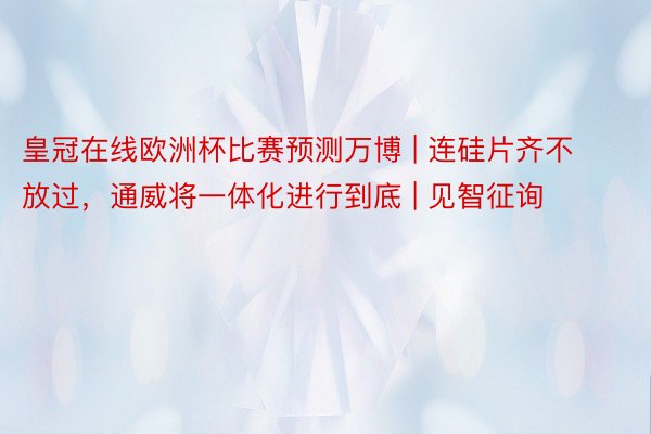 皇冠在线欧洲杯比赛预测万博 | 连硅片齐不放过，通威将一体化进行到底 | 见智征询