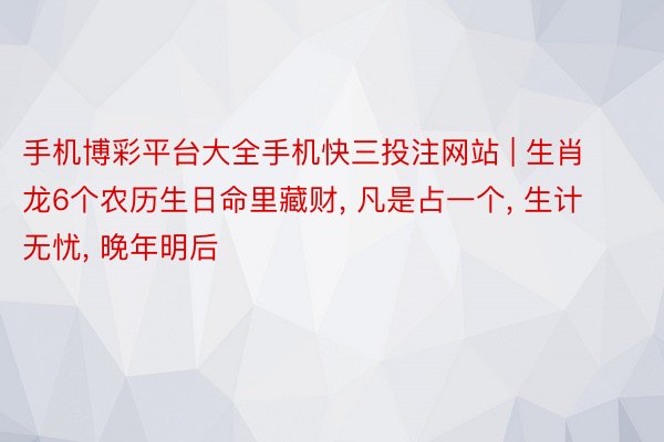 手机博彩平台大全手机快三投注网站 | 生肖龙6个农历生日命里藏财, 凡是占一个, 生计无忧, 晚年明后