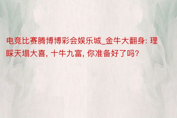 电竞比赛腾博博彩会娱乐城_金牛大翻身: 理睬天塌大喜, 十牛九富, 你准备好了吗?