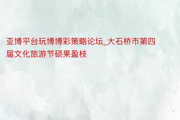 亚博平台玩博博彩策略论坛_大石桥市第四届文化旅游节硕果盈枝