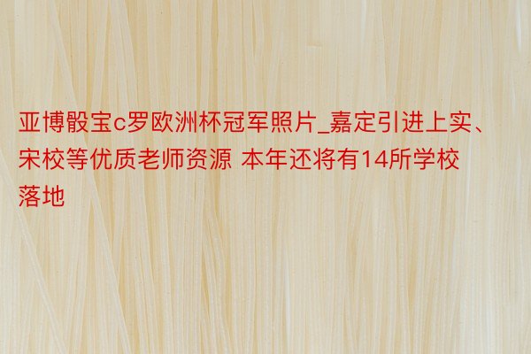 亚博骰宝c罗欧洲杯冠军照片_嘉定引进上实、宋校等优质老师资源 本年还将有14所学校落地