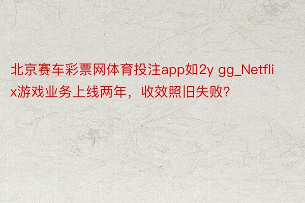 北京赛车彩票网体育投注app如2y gg_Netflix游戏业务上线两年，收效照旧失败？