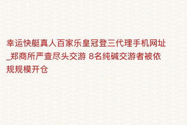 幸运快艇真人百家乐皇冠登三代理手机网址_郑商所严查尽头交游 8名纯碱交游者被依规规模开仓