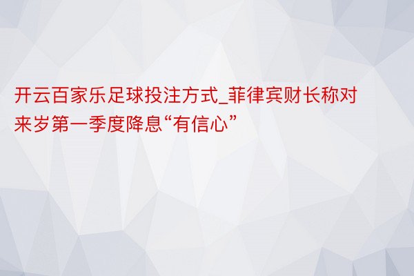 开云百家乐足球投注方式_菲律宾财长称对来岁第一季度降息“有信心”