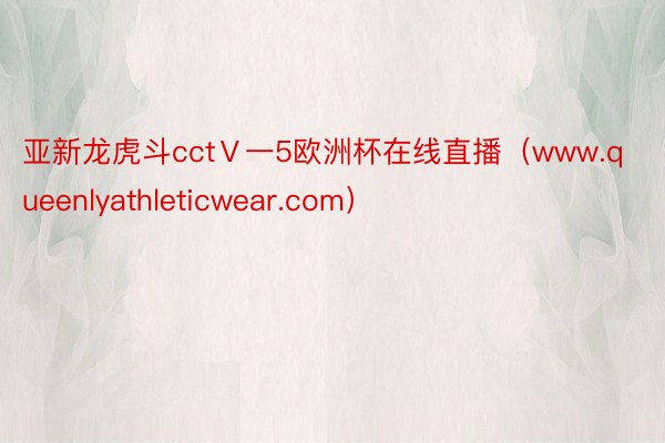 亚新龙虎斗cctⅤ一5欧洲杯在线直播（www.queenlyathleticwear.com）