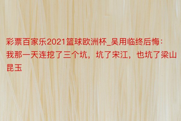 彩票百家乐2021篮球欧洲杯_吴用临终后悔：我那一天连挖了三个坑，坑了宋江，也坑了梁山昆玉