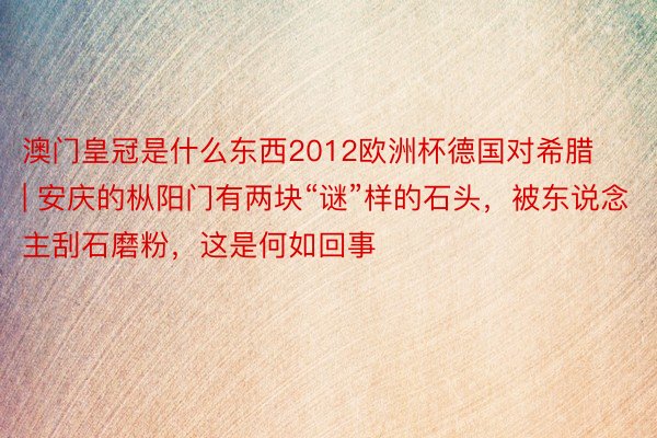 澳门皇冠是什么东西2012欧洲杯德国对希腊 | 安庆的枞阳门有两块“谜”样的石头，被东说念主刮石磨粉，这是何如回事