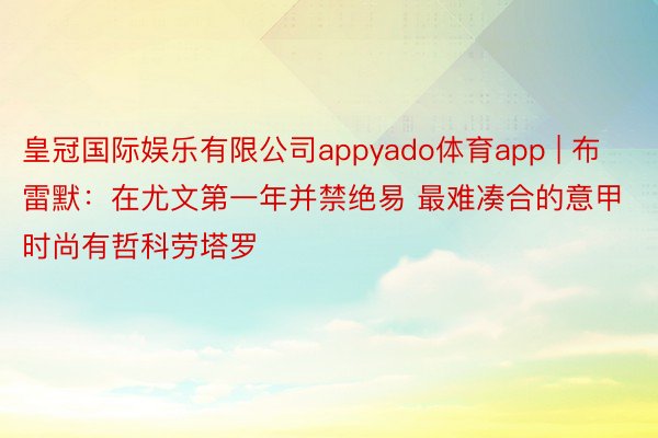 皇冠国际娱乐有限公司appyado体育app | 布雷默：在尤文第一年并禁绝易 最难凑合的意甲时尚有哲科劳塔罗