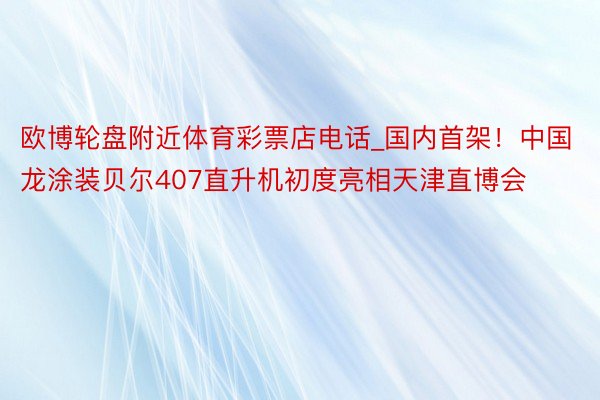 欧博轮盘附近体育彩票店电话_国内首架！中国龙涂装贝尔407直升机初度亮相天津直博会