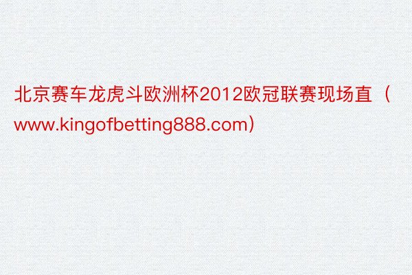 北京赛车龙虎斗欧洲杯2012欧冠联赛现场直（www.kingofbetting888.com）