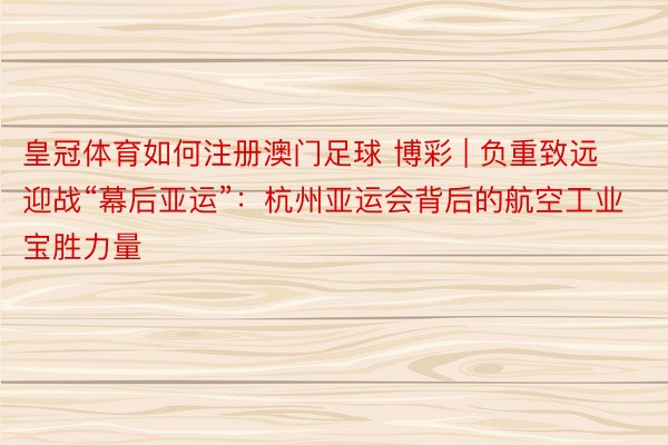 皇冠体育如何注册澳门足球 博彩 | 负重致远迎战“幕后亚运”：杭州亚运会背后的航空工业宝胜力量