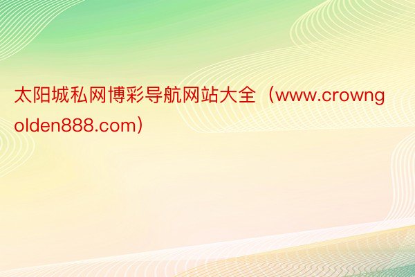 太阳城私网博彩导航网站大全（www.crowngolden888.com）