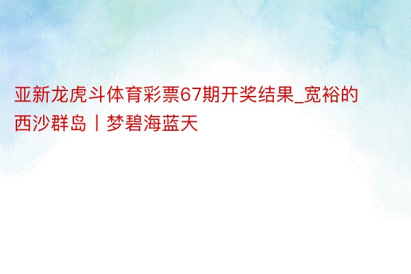 亚新龙虎斗体育彩票67期开奖结果_宽裕的西沙群岛丨梦碧海蓝天