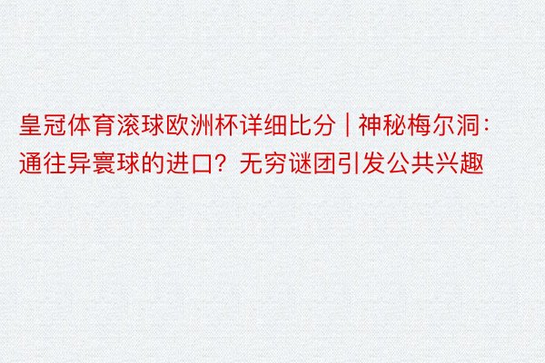 皇冠体育滚球欧洲杯详细比分 | 神秘梅尔洞：通往异寰球的进口？无穷谜团引发公共兴趣