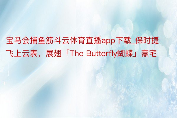 宝马会捕鱼筋斗云体育直播app下载_保时捷飞上云表，展翅「The Butterfly蝴蝶」豪宅