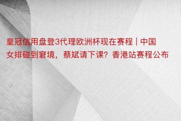 皇冠信用盘登3代理欧洲杯现在赛程 | 中国女排碰到窘境，蔡斌请下课？香港站赛程公布