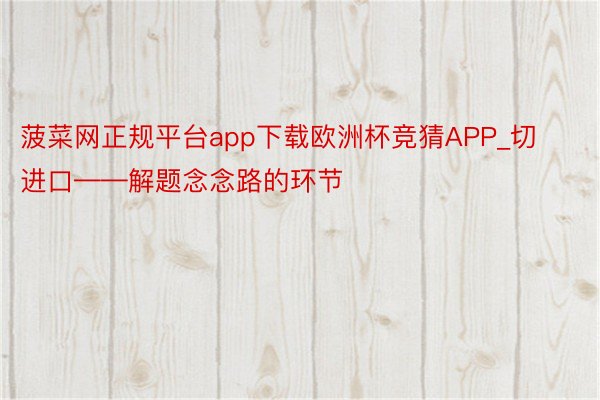 菠菜网正规平台app下载欧洲杯竞猜APP_切进口——解题念念路的环节