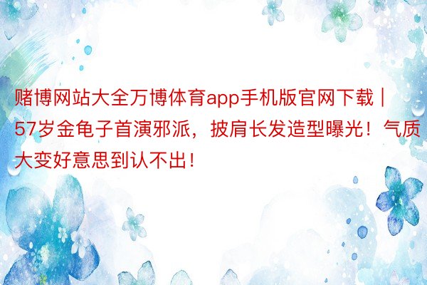 赌博网站大全万博体育app手机版官网下载 | 57岁金龟子首演邪派，披肩长发造型曝光！气质大变好意思到认不出！