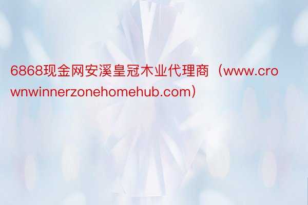 6868现金网安溪皇冠木业代理商（www.crownwinnerzonehomehub.com）