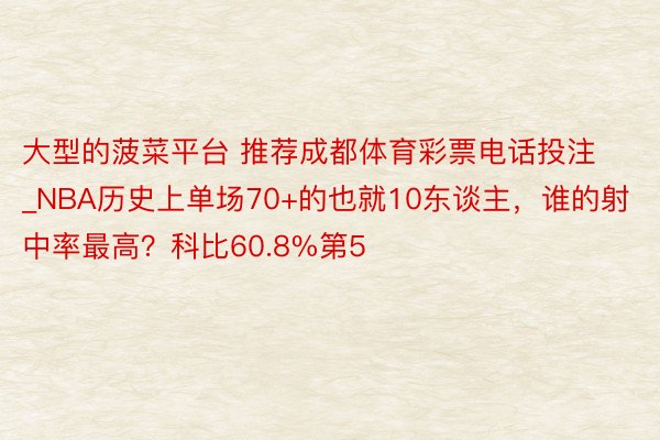 大型的菠菜平台 推荐成都体育彩票电话投注_NBA历史上单场70+的也就10东谈主，谁的射中率最高？科比60.8%第5