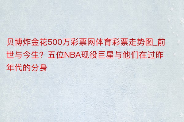 贝博炸金花500万彩票网体育彩票走势图_前世与今生？五位NBA现役巨星与他们在过昨年代的分身