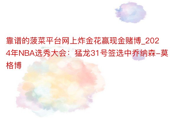 靠谱的菠菜平台网上炸金花赢现金赌博_2024年NBA选秀大会：猛龙31号签选中乔纳森-莫格博