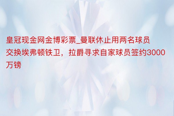 皇冠现金网金博彩票_曼联休止用两名球员交换埃弗顿铁卫，拉爵寻求自家球员签约3000万镑