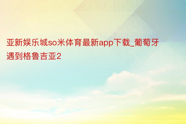 亚新娱乐城so米体育最新app下载_葡萄牙遇到格鲁吉亚2