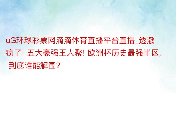 uG环球彩票网滴滴体育直播平台直播_透澈疯了! 五大豪强王人聚! 欧洲杯历史最强半区, 到底谁能解围?