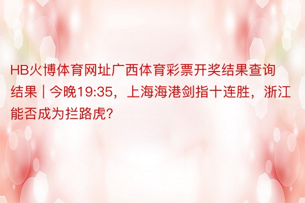 HB火博体育网址广西体育彩票开奖结果查询结果 | 今晚19:35，上海海港剑指十连胜，浙江能否成为拦路虎？