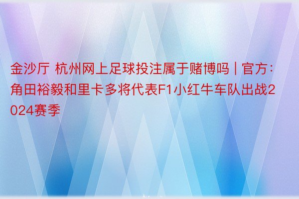 金沙厅 杭州网上足球投注属于赌博吗 | 官方：角田裕毅和里卡多将代表F1小红牛车队出战2024赛季