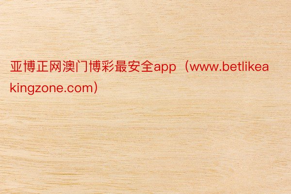 亚博正网澳门博彩最安全app（www.betlikeakingzone.com）