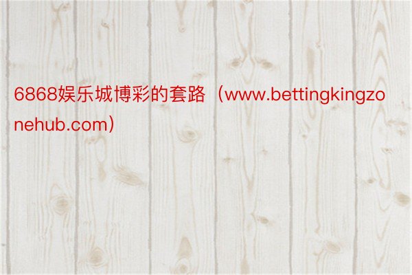 6868娱乐城博彩的套路（www.bettingkingzonehub.com）