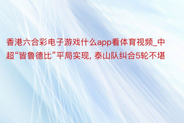 香港六合彩电子游戏什么app看体育视频_中超“皆鲁德比”平局实现, 泰山队纠合5轮不堪