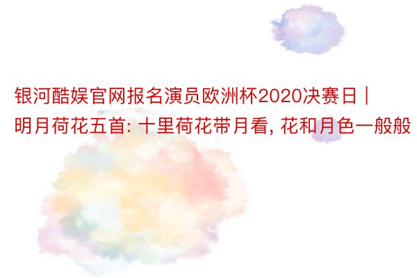 银河酷娱官网报名演员欧洲杯2020决赛日 | 明月荷花五首: 十里荷花带月看, 花和月色一般般