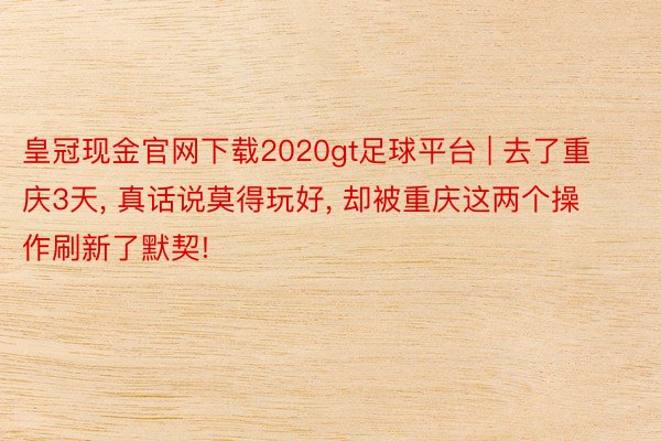 皇冠现金官网下载2020gt足球平台 | 去了重庆3天, 真话说莫得玩好, 却被重庆这两个操作刷新了默契!