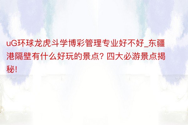 uG环球龙虎斗学博彩管理专业好不好_东疆港隔壁有什么好玩的景点? 四大必游景点揭秘!