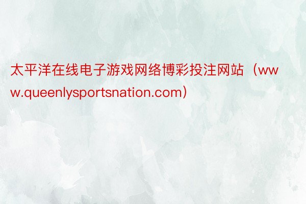 太平洋在线电子游戏网络博彩投注网站（www.queenlysportsnation.com）