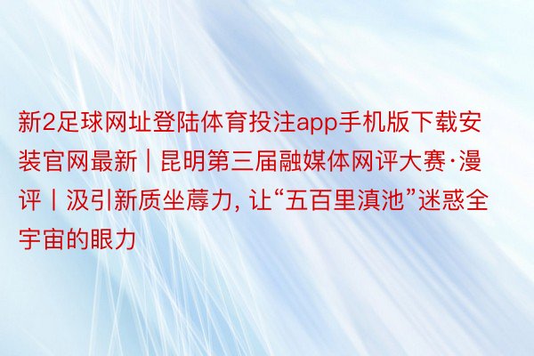 新2足球网址登陆体育投注app手机版下载安装官网最新 | 昆明第三届融媒体网评大赛·漫评丨汲引新质坐蓐力, 让“五百里滇池”迷惑全宇宙的眼力