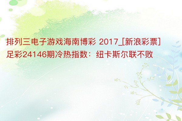 排列三电子游戏海南博彩 2017_[新浪彩票]足彩24146期冷热指数：纽卡斯尔联不败