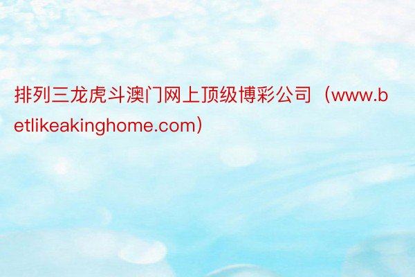 排列三龙虎斗澳门网上顶级博彩公司（www.betlikeakinghome.com）