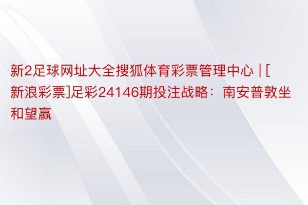 新2足球网址大全搜狐体育彩票管理中心 | [新浪彩票]足彩24146期投注战略：南安普敦坐和望赢