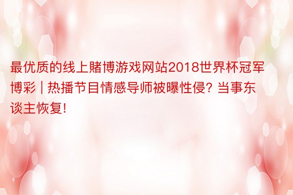 最优质的线上賭博游戏网站2018世界杯冠军博彩 | 热播节目情感导师被曝性侵? 当事东谈主恢复!