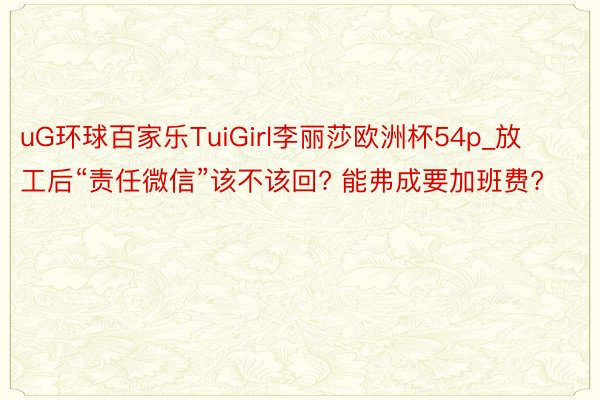 uG环球百家乐TuiGirl李丽莎欧洲杯54p_放工后“责任微信”该不该回? 能弗成要加班费?